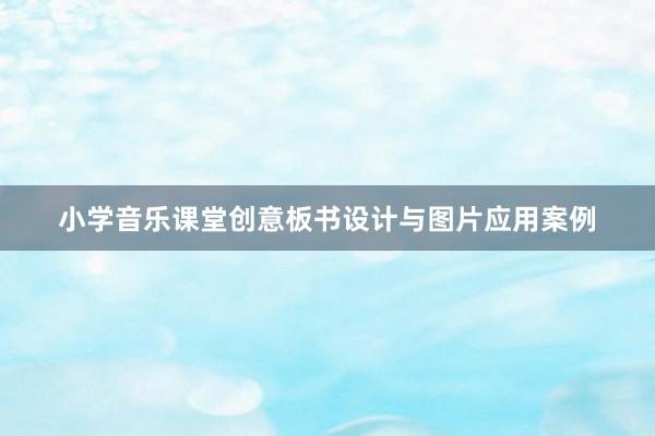 小学音乐课堂创意板书设计与图片应用案例