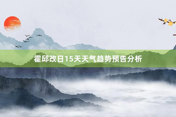 霍邱改日15天天气趋势预告分析